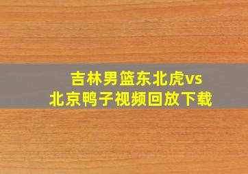 吉林男篮东北虎vs北京鸭子视频回放下载