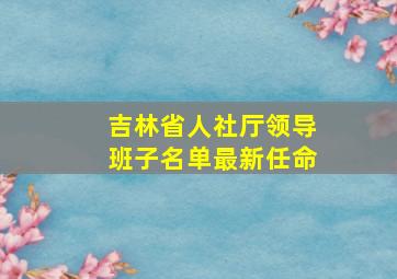 吉林省人社厅领导班子名单最新任命