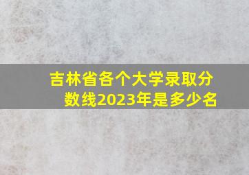 吉林省各个大学录取分数线2023年是多少名