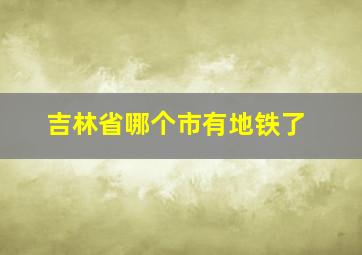 吉林省哪个市有地铁了