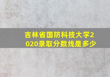 吉林省国防科技大学2020录取分数线是多少