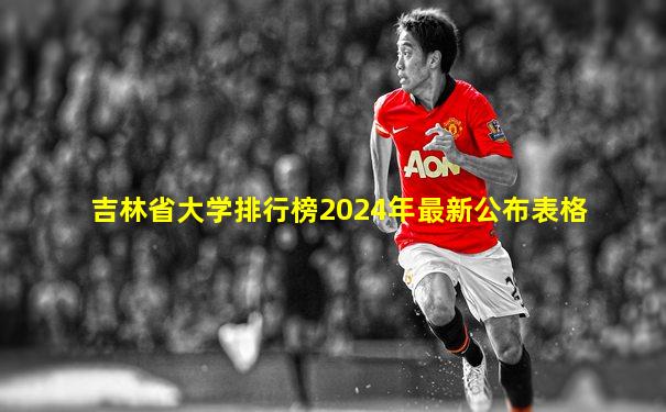 吉林省大学排行榜2024年最新公布表格