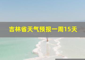 吉林省天气预报一周15天