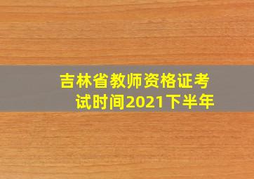 吉林省教师资格证考试时间2021下半年