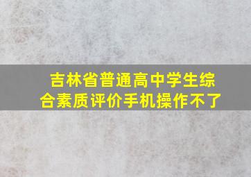 吉林省普通高中学生综合素质评价手机操作不了