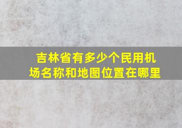 吉林省有多少个民用机场名称和地图位置在哪里