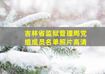 吉林省监狱管理局党组成员名单照片高清