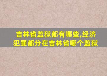 吉林省监狱都有哪些,经济犯罪都分在吉林省哪个监狱