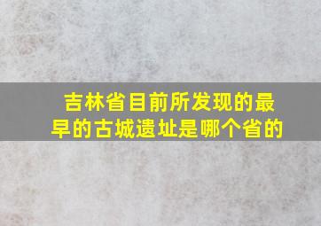 吉林省目前所发现的最早的古城遗址是哪个省的