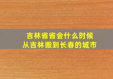 吉林省省会什么时候从吉林搬到长春的城市