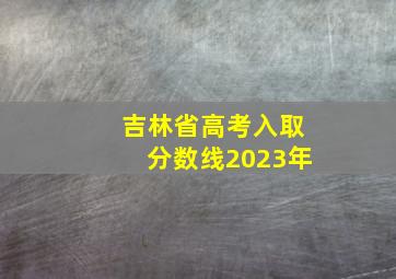 吉林省高考入取分数线2023年