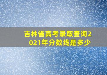 吉林省高考录取查询2021年分数线是多少