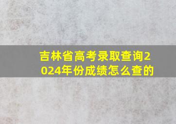 吉林省高考录取查询2024年份成绩怎么查的