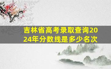 吉林省高考录取查询2024年分数线是多少名次