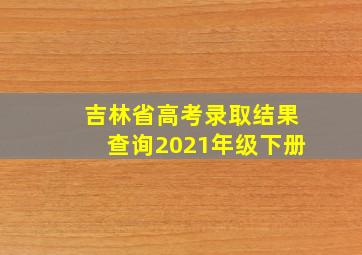 吉林省高考录取结果查询2021年级下册