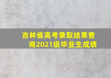 吉林省高考录取结果查询2021级毕业生成绩