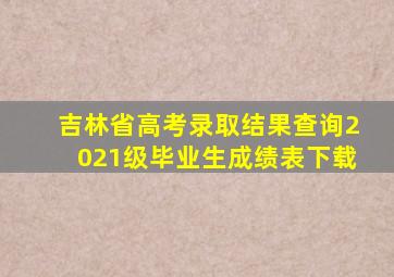 吉林省高考录取结果查询2021级毕业生成绩表下载