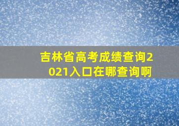 吉林省高考成绩查询2021入口在哪查询啊