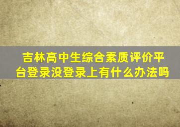 吉林高中生综合素质评价平台登录没登录上有什么办法吗