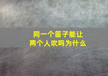 同一个笛子能让两个人吹吗为什么