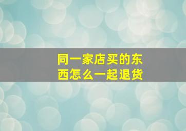 同一家店买的东西怎么一起退货