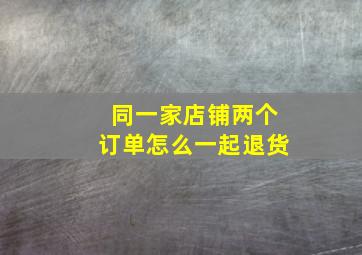 同一家店铺两个订单怎么一起退货