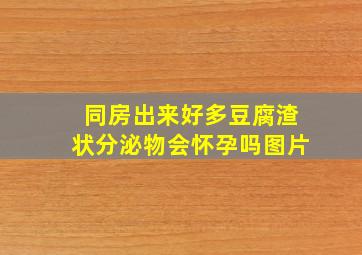 同房出来好多豆腐渣状分泌物会怀孕吗图片