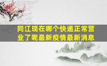 同江现在哪个快递正常营业了呢最新疫情最新消息