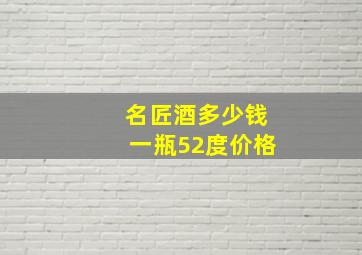 名匠酒多少钱一瓶52度价格