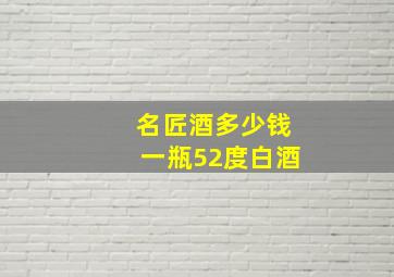 名匠酒多少钱一瓶52度白酒