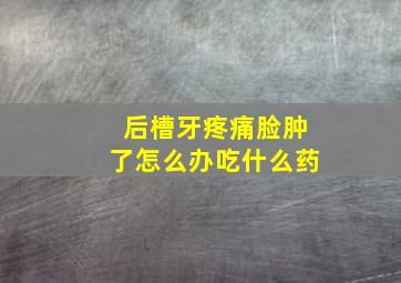 后槽牙疼痛脸肿了怎么办吃什么药