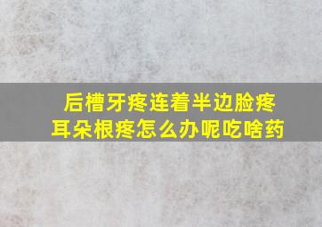 后槽牙疼连着半边脸疼耳朵根疼怎么办呢吃啥药