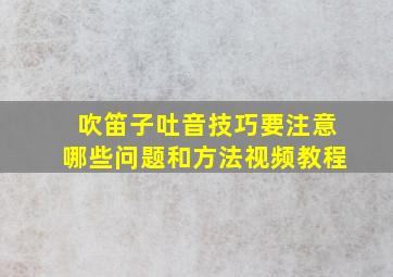 吹笛子吐音技巧要注意哪些问题和方法视频教程