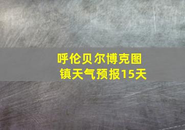 呼伦贝尔博克图镇天气预报15天