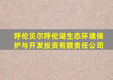 呼伦贝尔呼伦湖生态环境保护与开发投资有限责任公司