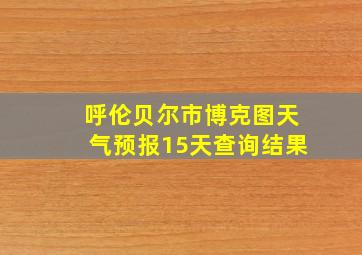 呼伦贝尔市博克图天气预报15天查询结果