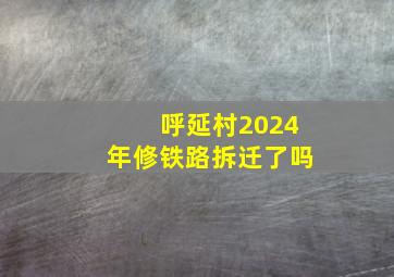 呼延村2024年修铁路拆迁了吗