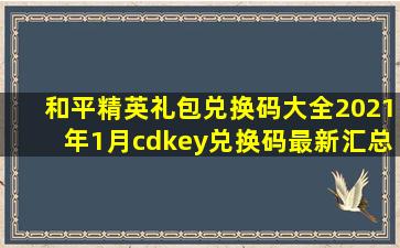 和平精英礼包兑换码大全2021年1月cdkey兑换码最新汇总