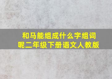 和马能组成什么字组词呢二年级下册语文人教版