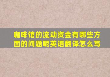 咖啡馆的流动资金有哪些方面的问题呢英语翻译怎么写