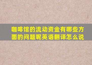 咖啡馆的流动资金有哪些方面的问题呢英语翻译怎么说