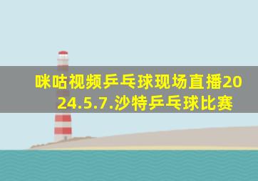 咪咕视频乒乓球现场直播2024.5.7.沙特乒乓球比赛