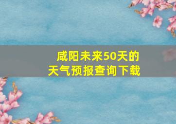 咸阳未来50天的天气预报查询下载