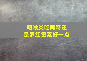 咽喉炎吃阿奇还是罗红霉素好一点