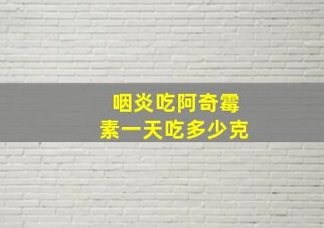 咽炎吃阿奇霉素一天吃多少克