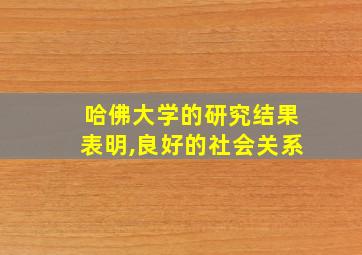 哈佛大学的研究结果表明,良好的社会关系