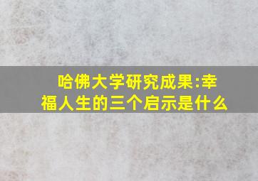 哈佛大学研究成果:幸福人生的三个启示是什么