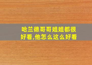 哈兰德哥哥姐姐都很好看,他怎么这么好看