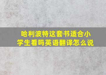 哈利波特这套书适合小学生看吗英语翻译怎么说