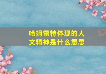 哈姆雷特体现的人文精神是什么意思